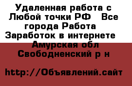 Удаленная работа с Любой точки РФ - Все города Работа » Заработок в интернете   . Амурская обл.,Свободненский р-н